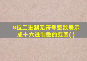 8位二进制无符号整数表示成十六进制数的范围( )